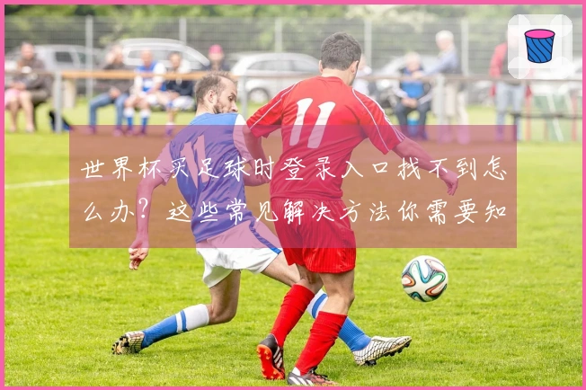 世界杯买足球时登录入口找不到怎么办？这些常见解决方法你需要知道